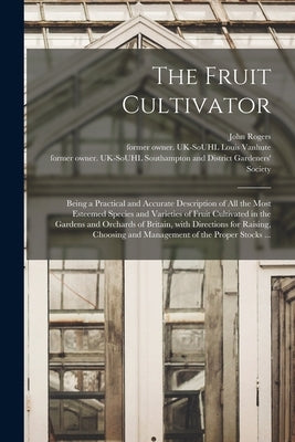 The Fruit Cultivator: Being a Practical and Accurate Description of All the Most Esteemed Species and Varieties of Fruit Cultivated in the G by Rogers, John 1752-1842