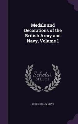 Medals and Decorations of the British Army and Navy, Volume 1 by Mayo, John Horsley