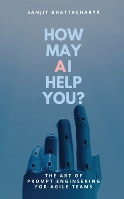 How May AI Help You: The Art of Prompt Engineering for Agile Teams by Bhattacharya, Sanjit