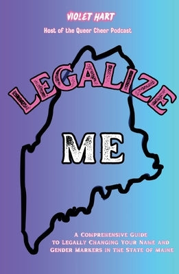 Legalize Me: A Comprehensive Guide To Changing Your Name and Gender Markers In The State of Maine by Hart, Violet