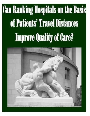 Can Ranking Hospitals on the Basis of Patients' Travel Distances Improve Quality of Care? by Federal Trade Commission