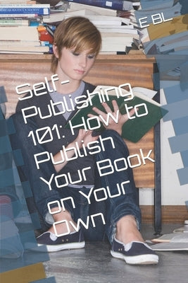 Self-Publishing 101: How to Publish Your Book on Your Own by Bl, E.