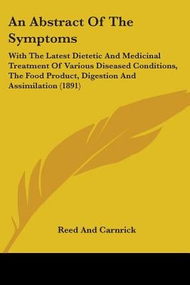 An Abstract Of The Symptoms: With The Latest Dietetic And Medicinal Treatment Of Various Diseased Conditions, The Food Product, Digestion And Assim by Reed and Carnrick