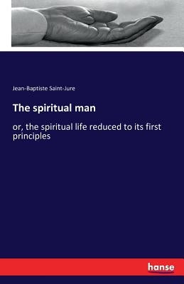 The spiritual man: or, the spiritual life reduced to its first principles by Saint-Jure, Jean Baptiste