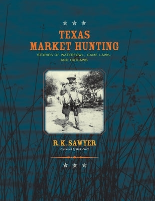 Texas Market Hunting: Stories of Waterfowl, Game Laws, and Outlaws by Sawyer, R. K.