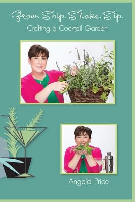 Grow. Snip. Shake. Sip.: Crafting A Cocktail Garden by Price, Angela