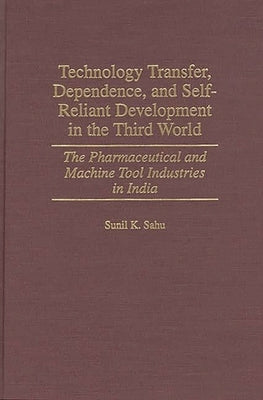 Technology Transfer, Dependence, and Self-Reliant Development in the Third World: The Pharmaceutical and Machine Tool Industries in India by Sahu, Sunil K.
