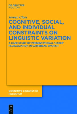 Cognitive, Social, and Individual Constraints on Linguistic Variation: A Case Study of Presentational 'Haber' Pluralization in Caribbean Spanish by Claes, Jeroen