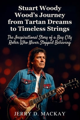 Stuart Woody Wood's Journey from Tartan Dreams to Timeless Strings: The Inspirational Story of a Bay City Roller Who Never Stopped Believing by D. MacKay, Jerry