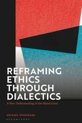 Reframing Ethics Through Dialectics: A New Understanding of the Moral Good by Steinmann, Michael