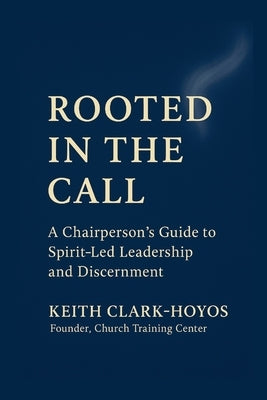 Rooted in the Call: A Chairperson's Guide to Spirit-Led Leadership and Discernment by Clark-Hoyos, Keith