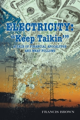 Electricity: "Keep Talkin'" A Tale of Financial Apocalypse and What Follows by Brown, Francis