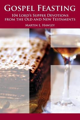 Gospel Feasting: 104 Lord's Supper Devotions from the Old and New Testaments by Hawley, Martin L.