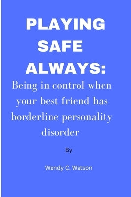 Playing Safe Always: Being in control when your best friend has borderline personality disorder by Watson, Wendy C.