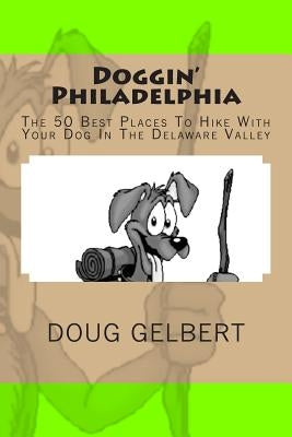 Doggin' Philadelphia: The 50 Best Places To Hike With Your Dog In The Delaware Valley by Gelbert, Doug