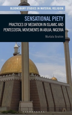 Sensational Piety: Practices of Mediation in Islamic and Pentecostal Movements in Abuja, Nigeria by Ibrahim, Murtala