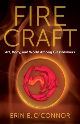 Fire Craft: Art, Body, and World Among Glassblowers by O'Connor, Erin E.