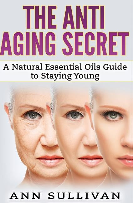 The Anti-Aging Secret: A Natural Essential Oils Guide to Staying Young by Sullivan, Ann