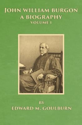 John William Burgon, A Biography: Volume I by Goulburn, Edward Meyrick