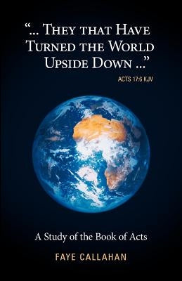 ...They That Have Turned the World Upside Down... Acts 17: 6 KJV: A Study of the Book of Acts by Callahan, Faye