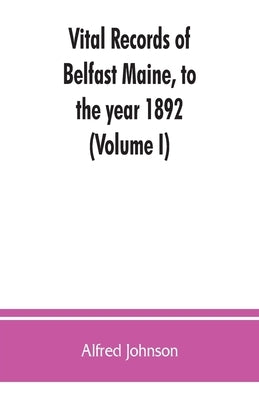 Vital records of Belfast Maine, to the year 1892 (Volume I) by Johnson, Alfred