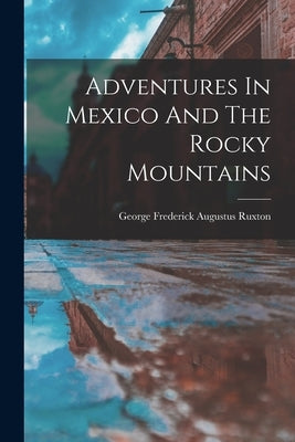 Adventures In Mexico And The Rocky Mountains by George Frederick Augustus Ruxton