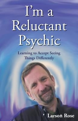 I'm a Reluctant Psychic: Learning to Accept Seeing Things Differently by Rose, Larson