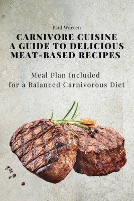 Carnivore Cuisine: A Guide to Delicious Meat-Based Recipes, Meal Plan Included for a Balanced Carnivorous Diet by Paul Warren