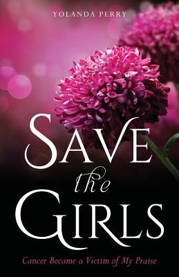 Save the Girls: Cancer Became a Victim of My Praise by Perry, Yolanda