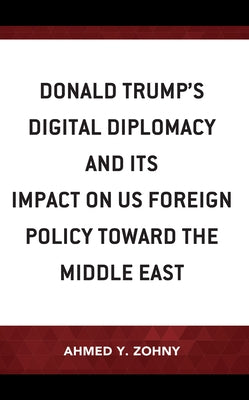 Donald Trump's Digital Diplomacy and Its Impact on US Foreign Policy towards the Middle East by Zohny, Ahmed Y.