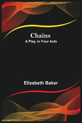 Chains; A Play, in Four Acts by Baker, Elizabeth