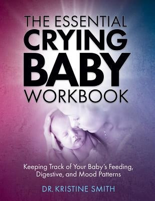 The Essential Crying Baby Workbook: Keeping Track of Your Baby's Feeding, Digestive, and Mood Patterns by Smith, Kristine