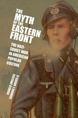 The Myth of the Eastern Front: The Nazi-Soviet War in American Popular Culture by Smelser, Ronald