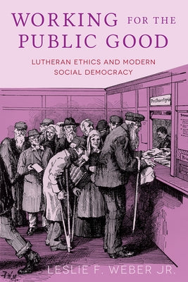 Working for the Public Good: Lutheran Ethics and Modern Social Democracy by Weber, Leslie F., Jr.