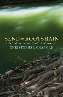 Send My Roots Rain: Refreshing the Spiritual Life of Priests by Chapman, Christopher