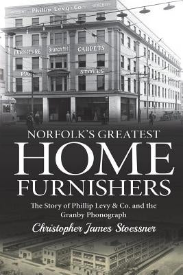 Norfolk's Greatest Home Furnishers: The Story of Phillip Levy & Co. and The Granby Phonograph by Stoessner, Christopher James