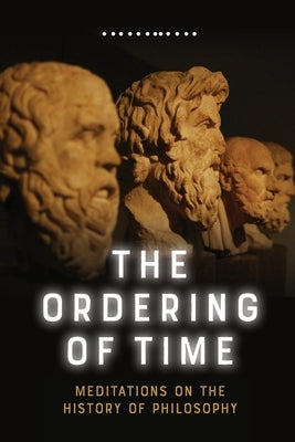 The Ordering of Time: Meditations on the History of Philosophy by Lucas, George