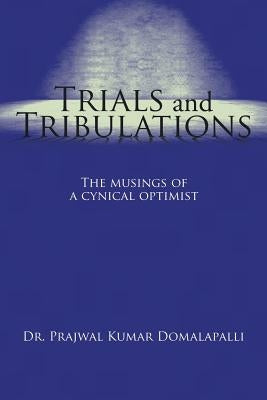 Trials and Tribulations: The musings of a cynical optimist by Domalapalli, Prajwal Kumar
