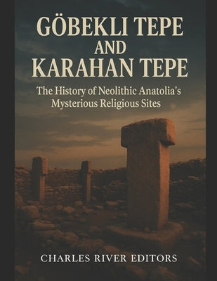 Göbekli Tepe and Karahan Tepe: The History of Neolithic Anatolia's Mysterious Religious Sites by Charles River