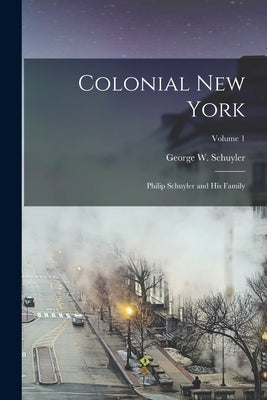 Colonial New York: Philip Schuyler and His Family; Volume 1 by Schuyler, George W. (George Washingto