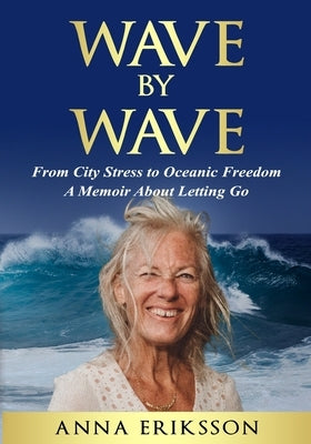 Wave by Wave: From City Stress to Oceanic Freedom. A Memoir About Letting Go by Eriksson, Anna