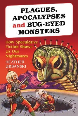 Plagues, Apocalypses and Bug-Eyed Monsters: How Speculative Fiction Shows Us Our Nightmares by Urbanski, Heather