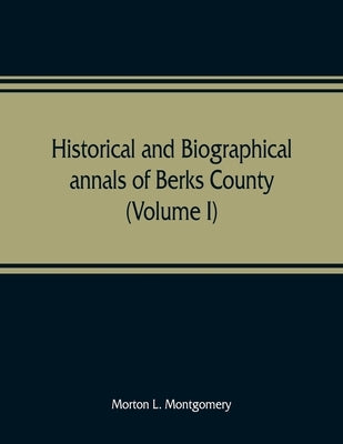 Historical and biographical annals of Berks County, Pennsylvania, embracing a concise history of the county and a genealogical and biographical record by L. Montgomery, Morton