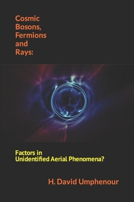 Cosmic Bosons, Fermions and Rays: Factors in Unidentified Aerial Phenomena? by Umphenour, H. David