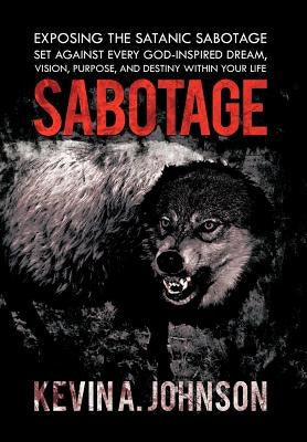 Sabotage: Exposing the Satanic Sabotage Set Against Every God-Inspired Dream, Vision, Purpose, and Destiny Within Your Life by Johnson, Kevin A.