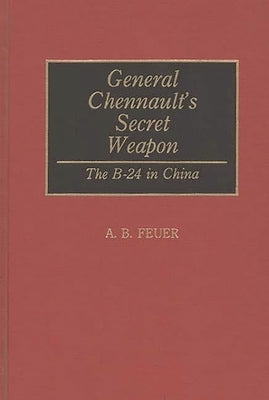 General Chennault's Secret Weapon: The B-24 in China by Feuer, A. B.