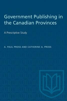 Government Publishing in the Canadian Provinces: A Prescriptive Study by Pross, A. Paul