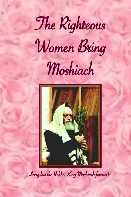 Righteous Women Bring Moshiach: A collection of translated quotes and adaptations of talks and letters of the Rebbe King Moshiach Shlita, As well as e by Benyaminson, E. Y. and I.
