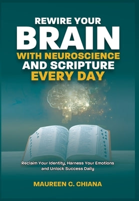Rewire Your Brain with Neuroscience and Scripture Everyday: Reclaim Your Identity, Harness Your Emotions and Unlock Success Daily by Chiana, Maureen C.