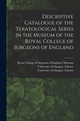 Descriptive Catalogue of the Teratological Series in the Museum of the Royal College of Surgeons of England [electronic Resource] by Royal College of Surgeons of England